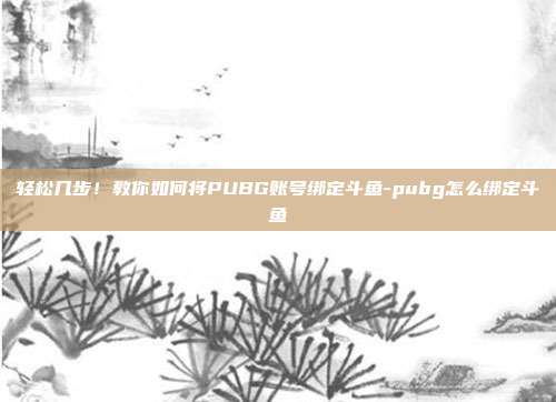 轻松几步！教你如何将PUBG账号绑定斗鱼-pubg怎么绑定斗鱼