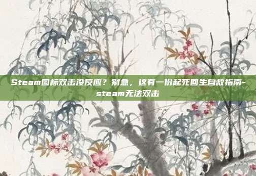 Steam图标双击没反应？别急，这有一份起死回生自救指南-steam无法双击