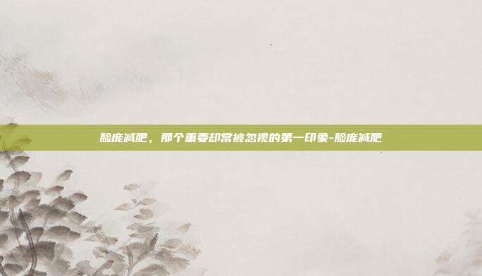 脸庞减肥，那个重要却常被忽视的第一印象-脸庞减肥