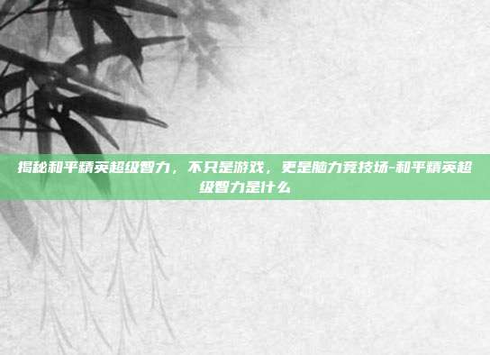 揭秘和平精英超级智力,不只是游戏,更是脑力竞技场-和平精英超级智力是什么