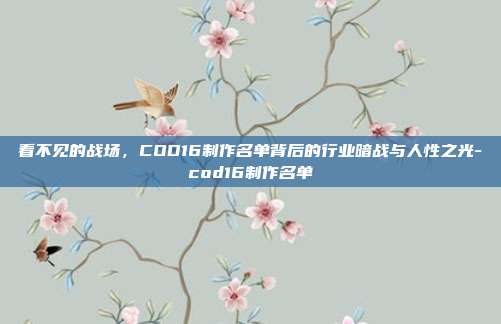 看不见的战场,COD16制作名单背后的行业暗战与人性之光-cod16制作名单