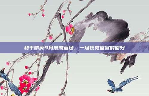 和平精英9月皮肤返场,一场视觉盛宴的回归