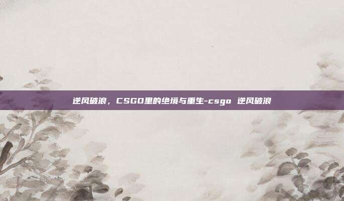 逆风破浪,CSGO里的绝境与重生-csgo 逆风破浪