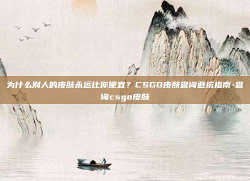 为什么别人的皮肤永远比你便宜?CSGO皮肤查询避坑指南-查询csgo皮肤