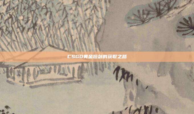CSGO黄金短剑的获取之路