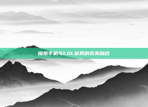 探索手机与LOL官网的完美融合