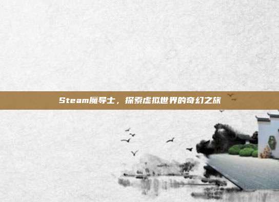 Steam魔导士,探索虚拟世界的奇幻之旅