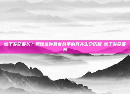 蚊子寿命多长？揭秘这种夏夜杀手的真实生命历程-蚊子寿命多长