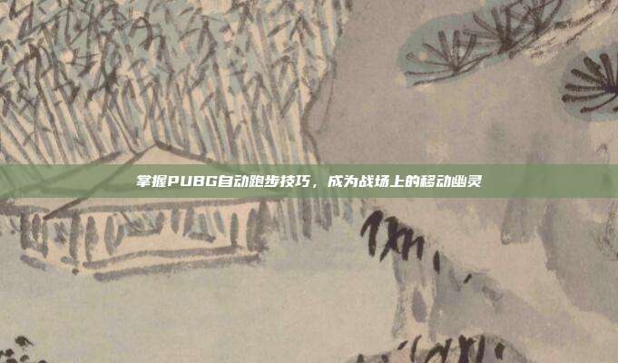 掌握PUBG自动跑步技巧,成为战场上的移动幽灵