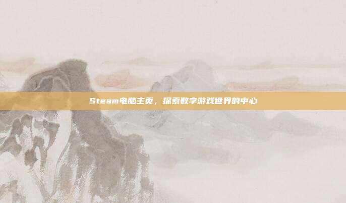 Steam电脑主页,探索数字游戏世界的中心