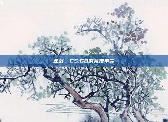 逆战,CS:GO的竞技革命
