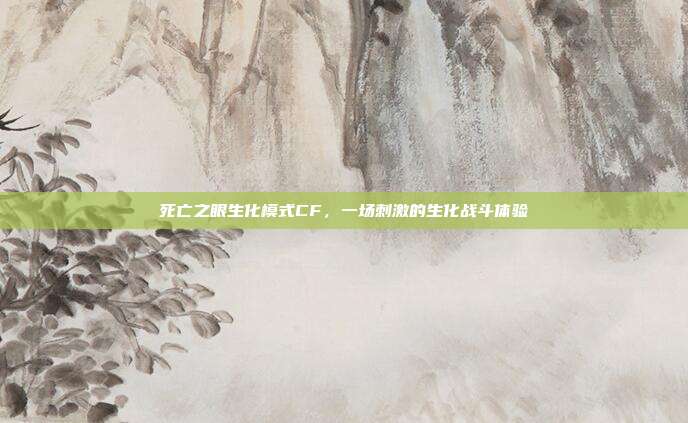 死亡之眼生化模式CF,一场刺激的生化战斗体验