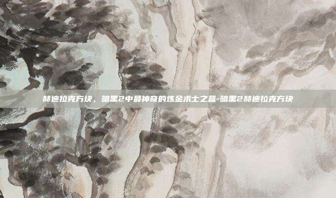 赫迪拉克方块,暗黑2中最神奇的炼金术士之盒-暗黑2赫迪拉克方块