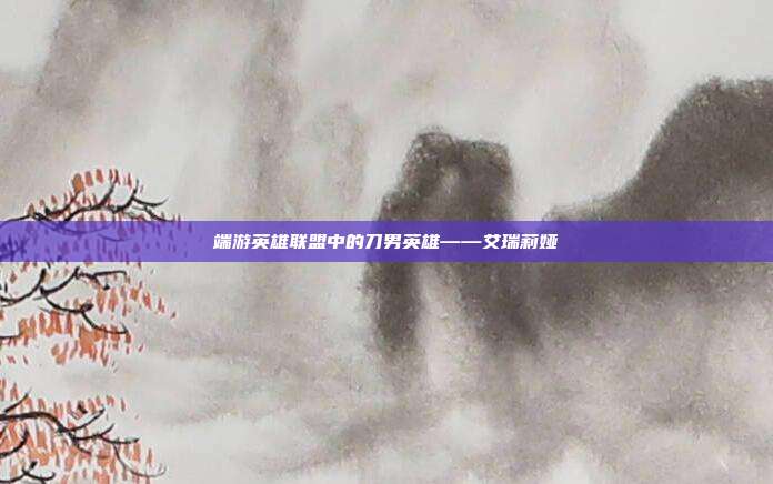端游英雄联盟中的刀男英雄——艾瑞莉娅