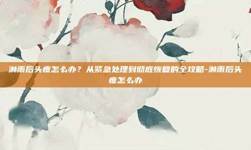 淋雨后头疼怎么办？从紧急处理到彻底恢复的全攻略-淋雨后头疼怎么办