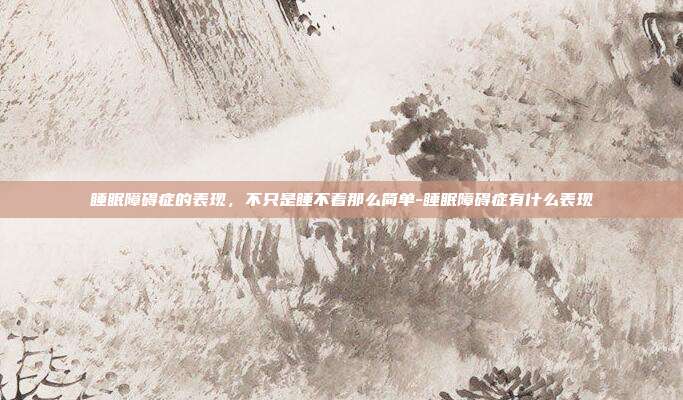 睡眠障碍症的表现，不只是睡不着那么简单-睡眠障碍症有什么表现