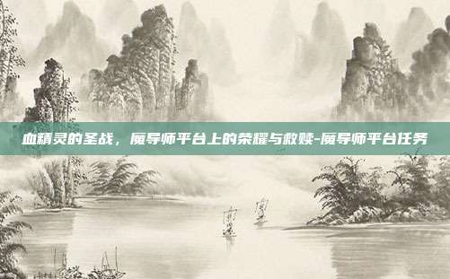 血精灵的圣战，魔导师平台上的荣耀与救赎-魔导师平台任务
