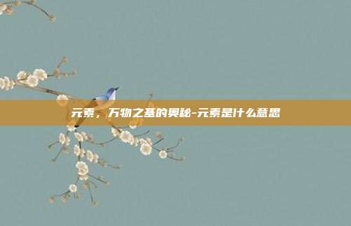元素,万物之基的奥秘-元素是什么意思