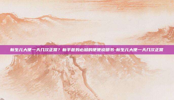 新生儿大便一天几次正常?新手爸妈必知的便便说明书-新生儿大便一天几次正常