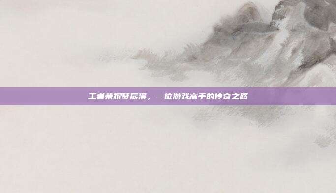 王者荣耀梦辰溪，一位游戏高手的传奇之路