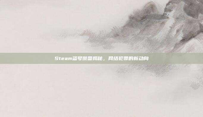 Steam盗号俄国揭秘，网络犯罪的新动向