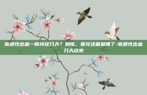 撤退性出血一般持续几天？别慌，看完这篇就懂了-撤退性出血几天结束