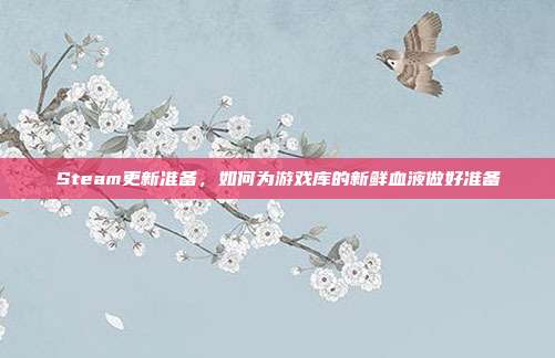 Steam更新准备，如何为游戏库的新鲜血液做好准备