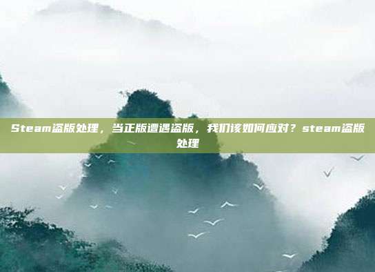 Steam盗版处理，当正版遭遇盗版，我们该如何应对？steam盗版处理