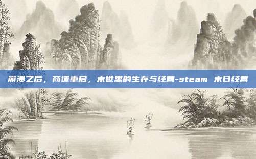 崩溃之后，商道重启，末世里的生存与经营-steam 末日经营
