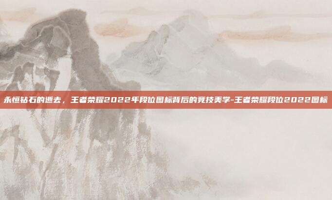 永恒钻石的逝去，王者荣耀2022年段位图标背后的竞技美学-王者荣耀段位2022图标