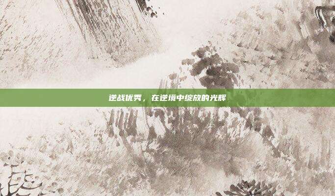 逆战优秀，在逆境中绽放的光辉