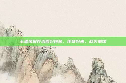 王者荣耀乔治回归视频,传奇归来,战火重燃