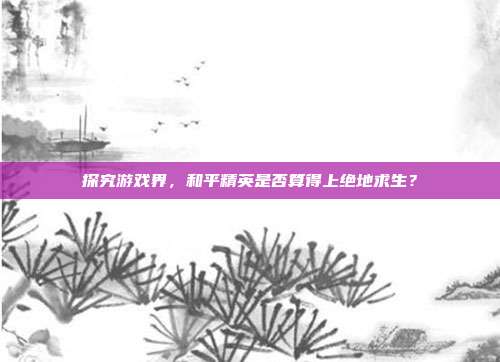 探究游戏界,和平精英是否算得上绝地求生?