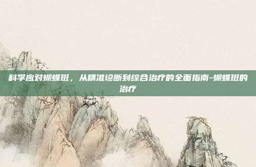 科学应对蝴蝶斑，从精准诊断到综合治疗的全面指南-蝴蝶斑的治疗
