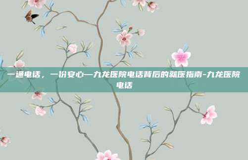 一通电话，一份安心—九龙医院电话背后的就医指南-九龙医院电话