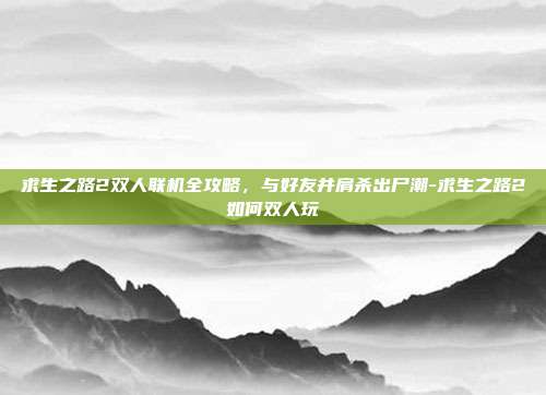 求生之路2双人联机全攻略,与好友并肩杀出尸潮-求生之路2如何双人玩