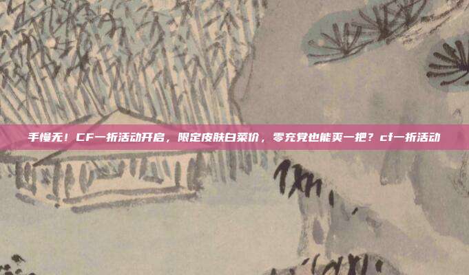 手慢无!CF一折活动开启,限定皮肤白菜价,零充党也能爽一把?cf一折活动