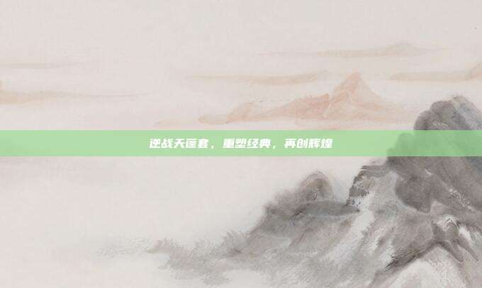 逆战天蓬套,重塑经典,再创辉煌