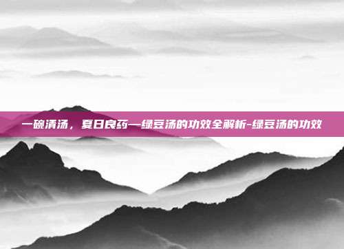 一碗清汤，夏日良药—绿豆汤的功效全解析-绿豆汤的功效