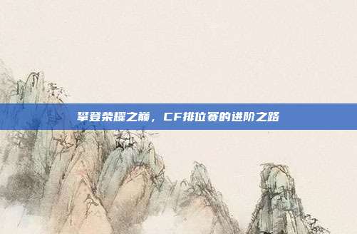 攀登荣耀之巅，CF排位赛的进阶之路