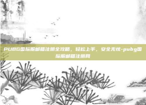 PUBG国际服邮箱注册全攻略，轻松上手，安全无忧-pubg国际服邮箱注册网