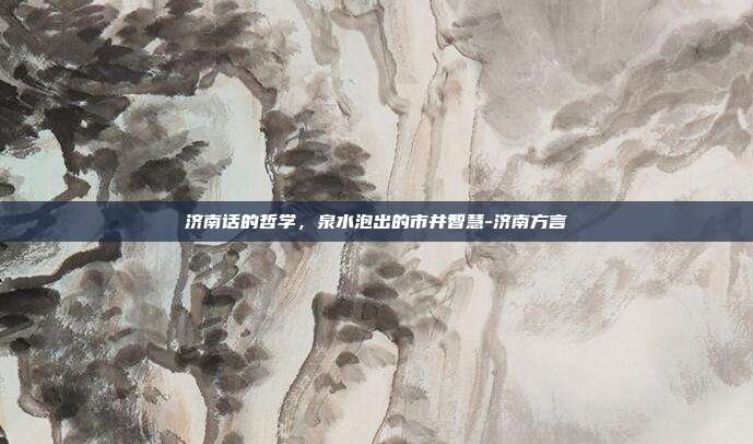 济南话的哲学,泉水泡出的市井智慧-济南方言