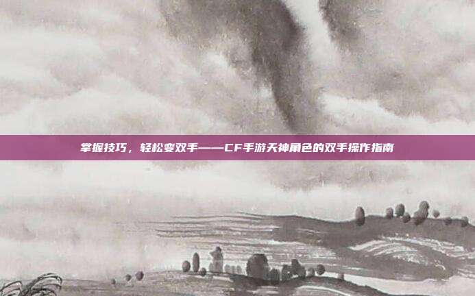 掌握技巧，轻松变双手——CF手游天神角色的双手操作指南