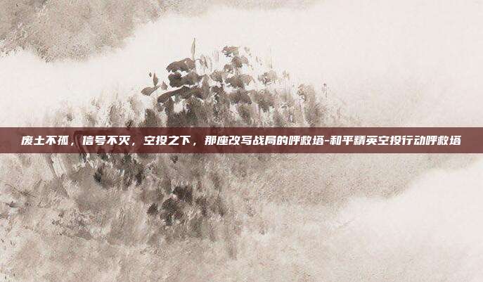 废土不孤,信号不灭,空投之下,那座改写战局的呼救塔-和平精英空投行动呼救塔