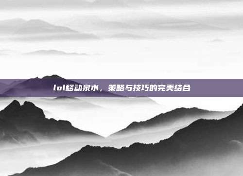 lol移动泉水,策略与技巧的完美结合
