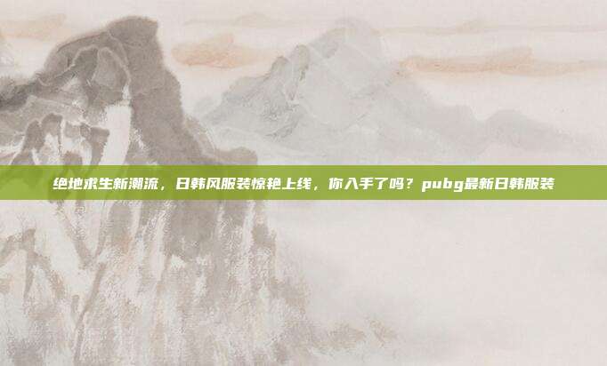 绝地求生新潮流，日韩风服装惊艳上线，你入手了吗？pubg最新日韩服装