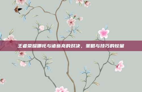 王者荣耀哪吒与诸葛亮的对决，策略与技巧的较量