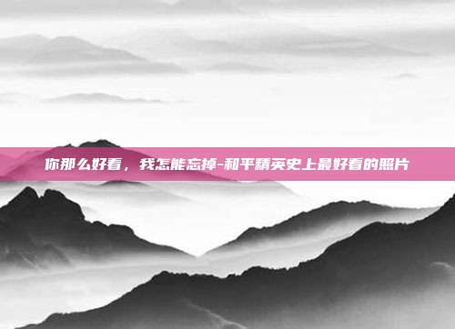你那么好看，我怎能忘掉-和平精英史上最好看的照片