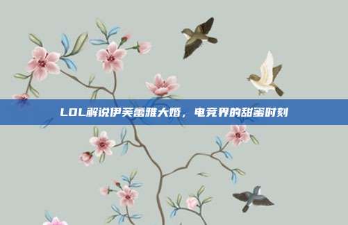 LOL解说伊芙蕾雅大婚,电竞界的甜蜜时刻