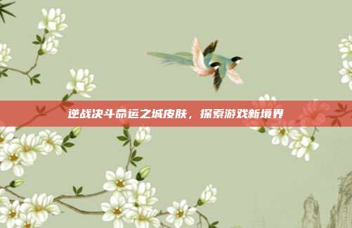 逆战决斗命运之城皮肤,探索游戏新境界